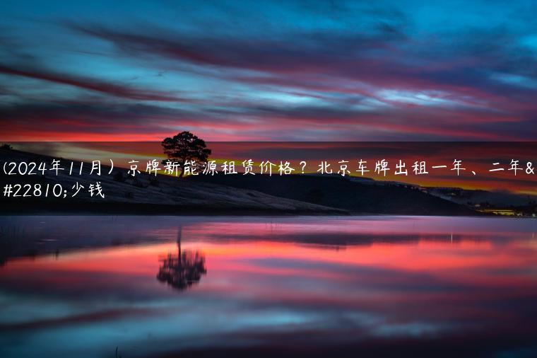 (2024年11月）京牌新能源租赁价格？北京车牌出租一年、二年多少钱