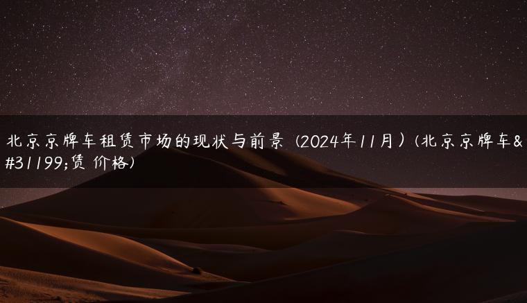 北京京牌车租赁市场的现状与前景  (2024年11月）(北京京牌车租赁 价格)