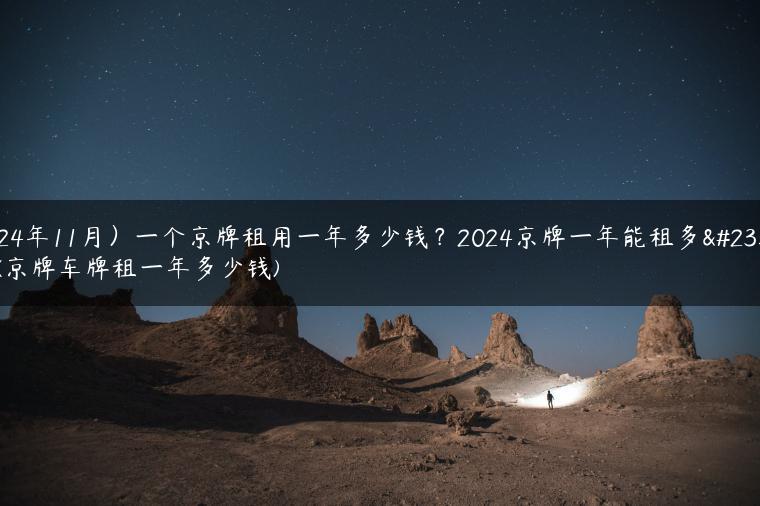 (2024年11月）一个京牌租用一年多少钱？2024京牌一年能租多少钱(京牌车牌租一年多少钱)