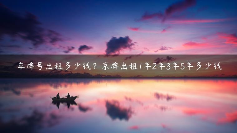 车牌号出租多少钱？京牌出租1年2年3年5年多少钱