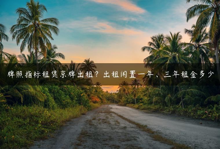 牌照指标租赁京牌出租？出租闲置一年、三年租金多少