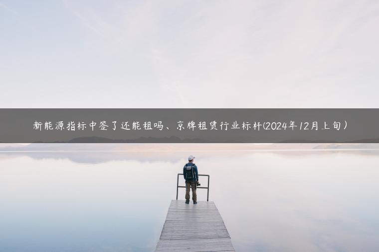 新能源指标中签了还能租吗、京牌租赁行业标杆(2024年12月上旬）
