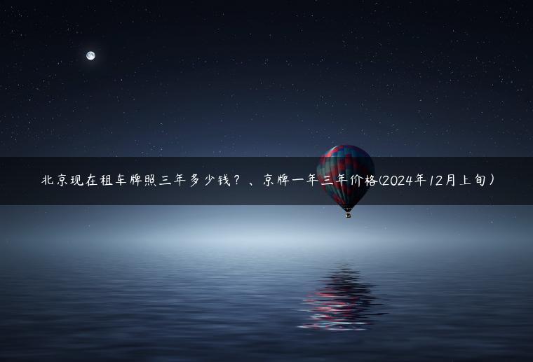 北京现在租车牌照三年多少钱？、京牌一年三年价格(2024年12月上旬）