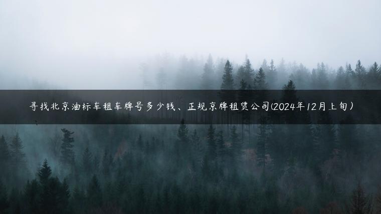 寻找北京油标车租车牌号多少钱、正规京牌租赁公司(2024年12月上旬）
