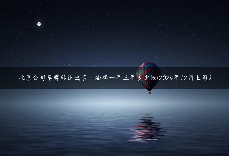 北京公司车牌转让出售、油牌一年三年多少钱(2024年12月上旬）