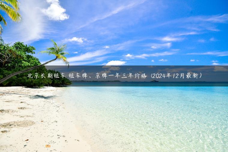 北京长期租车 租车牌、京牌一年三年价格  (2024年12月最新）