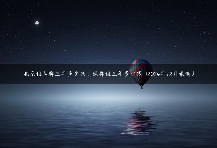 北京租车牌三年多少钱、绿牌租三年多少钱  (2024年12月最新）