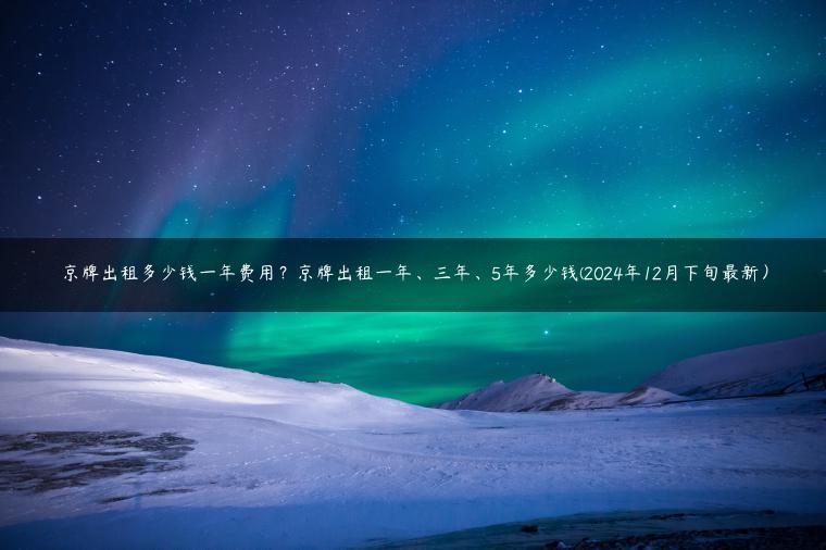 京牌出租多少钱一年费用？京牌出租一年、三年、5年多少钱(2024年12月下旬最新）