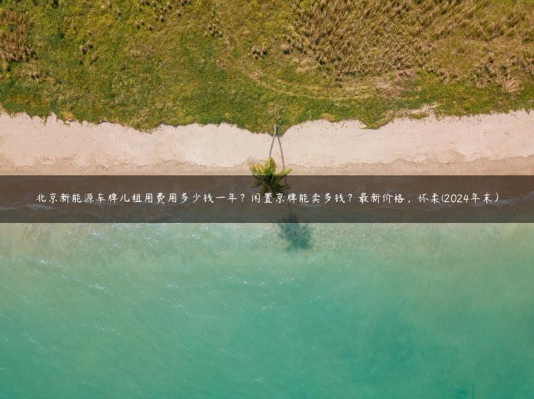 北京新能源车牌儿租用费用多少钱一年？闲置京牌能卖多钱？最新价格，怀柔(2024年末）