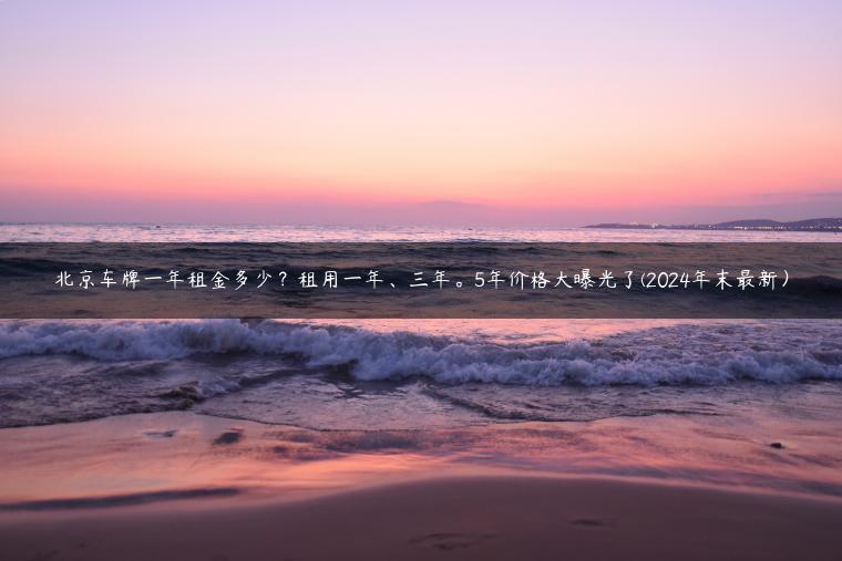 北京车牌一年租金多少？租用一年、三年。5年价格大曝光了(2024年末最新）