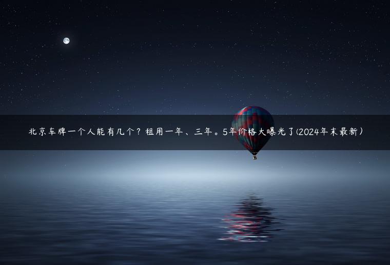 北京车牌一个人能有几个？租用一年、三年。5年价格大曝光了(2024年末最新）