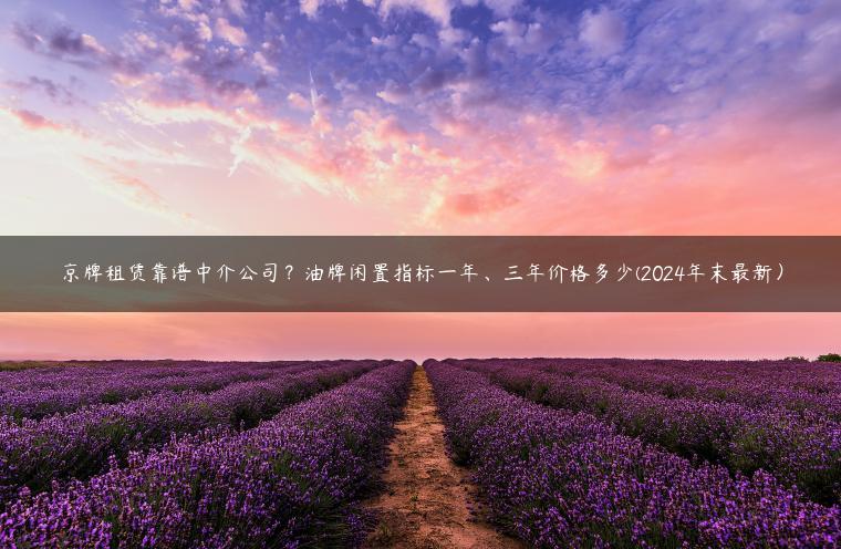 京牌租赁靠谱中介公司？油牌闲置指标一年、三年价格多少(2024年末最新）