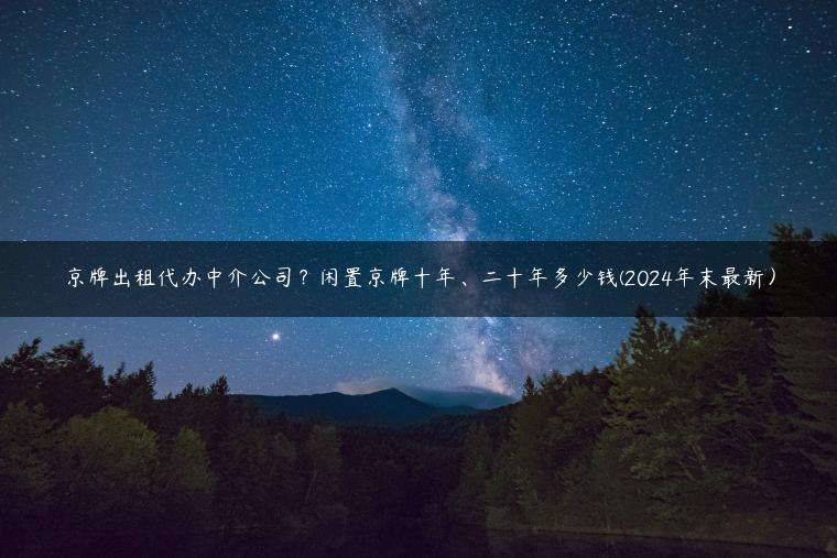 京牌出租代办中介公司？闲置京牌十年、二十年多少钱(2024年末最新）