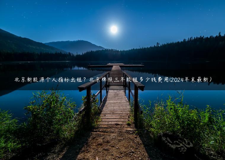 北京新能源个人指标出租？北京牌照三年能租多少钱费用(2024年末最新）