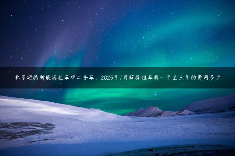 北京迈腾新能源租车牌二手车、2025年1月解答租车牌一年至三年的费用多少