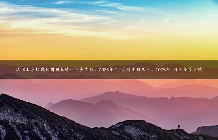 认识北京轩逸目前租车牌一年多少钱、2025年1月京牌出租三年、2025年1月五年多少钱