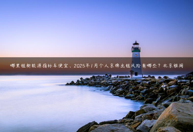 哪里租新能源指标车便宜、2025年1月个人京牌出租风险有哪些？北京雅阁