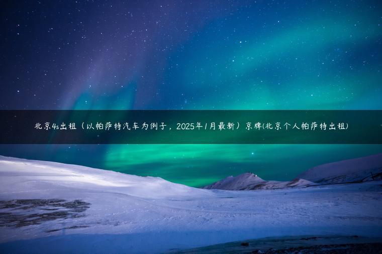 北京4s出租（以帕萨特汽车为例子，2025年1月最新）京牌(北京个人帕萨特出租)