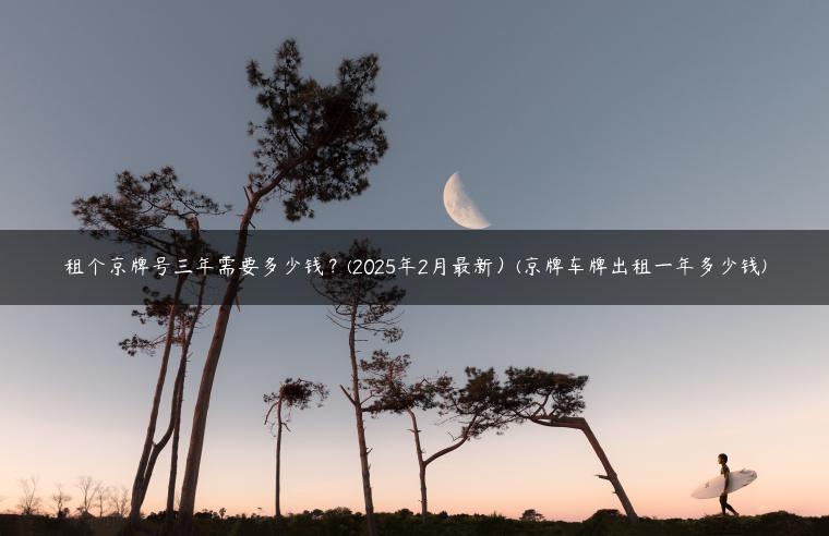 租个京牌号三年需要多少钱？(2025年2月最新）(京牌车牌出租一年多少钱)