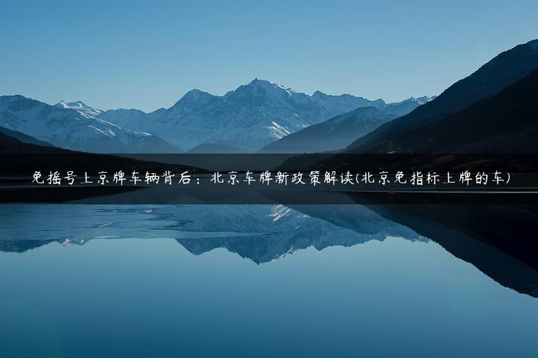 免摇号上京牌车辆背后：北京车牌新政策解读(北京免指标上牌的车)