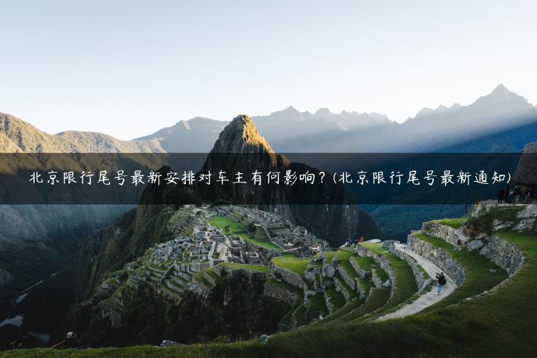 北京限行尾号最新安排对车主有何影响？(北京限行尾号最新通知)