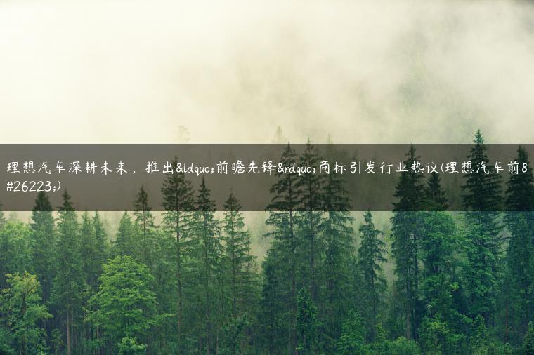理想汽车深耕未来，推出“前瞻先锋”商标引发行业热议(理想汽车前景)