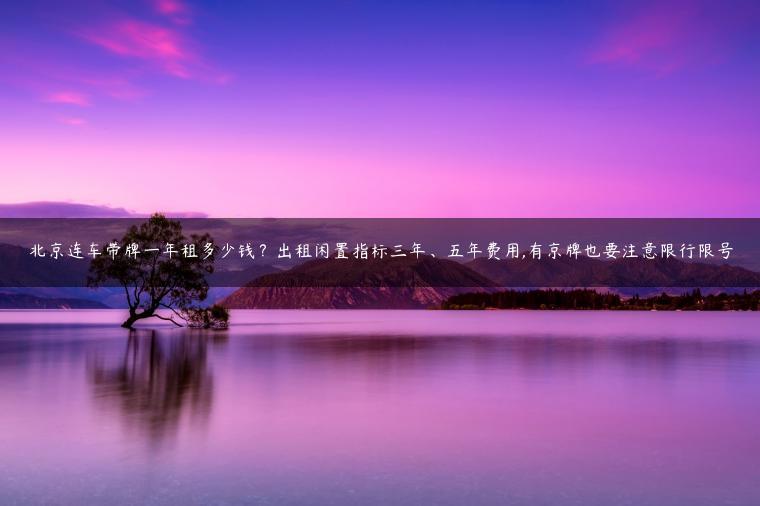 北京连车带牌一年租多少钱？出租闲置指标三年、五年费用,有京牌也要注意限行限号
