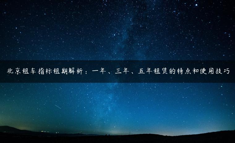 北京租车指标租期解析：一年、三年、五年租赁的特点和使用技巧