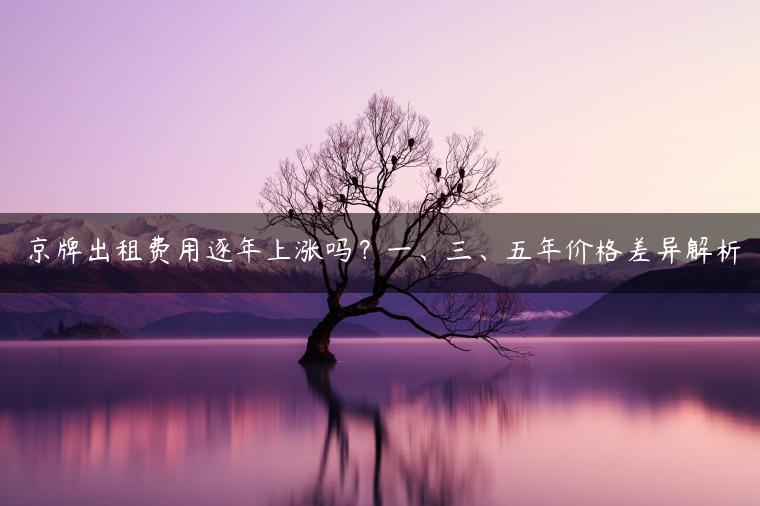 京牌出租费用逐年上涨吗？一、三、五年价格差异解析