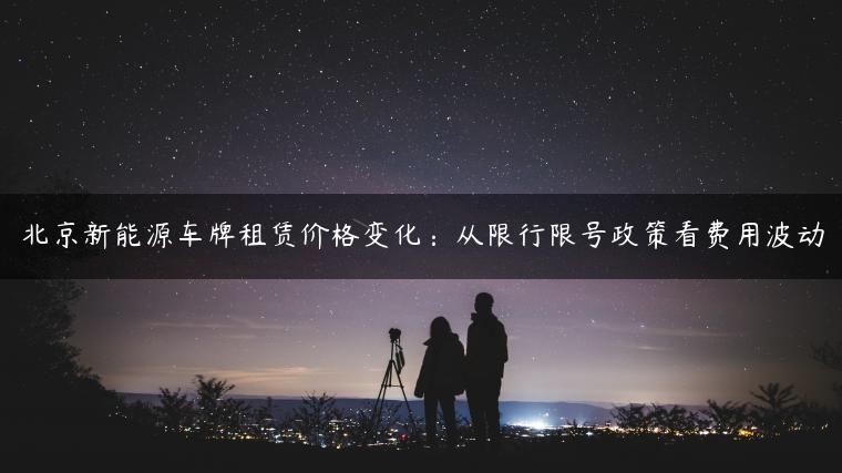 北京新能源车牌租赁价格变化：从限行限号政策看费用波动