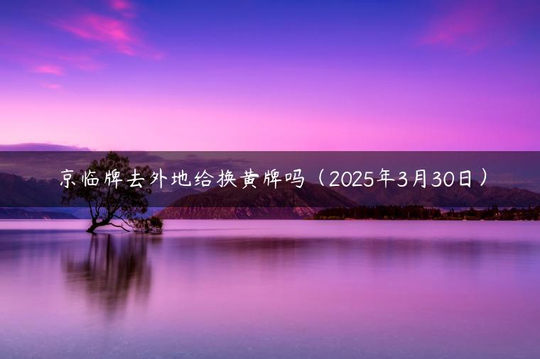 京临牌去外地给换黄牌吗（2025年3月30日）