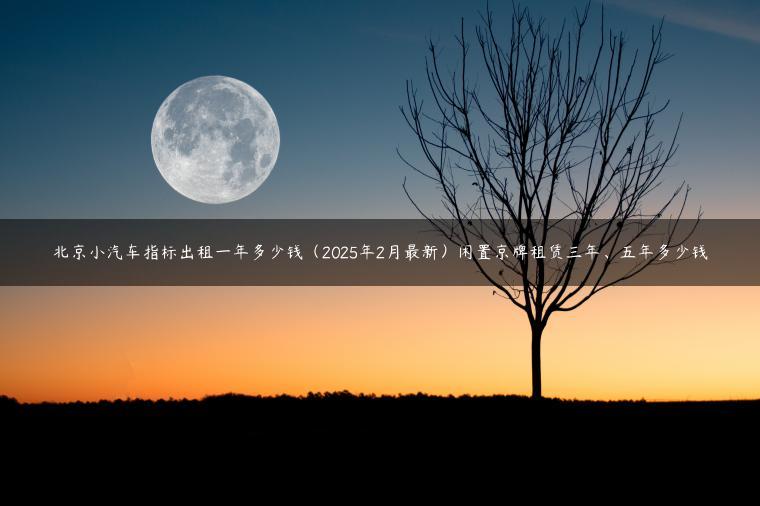 北京小汽车指标出租一年多少钱（2025年2月最新）闲置京牌租赁三年、五年多少钱