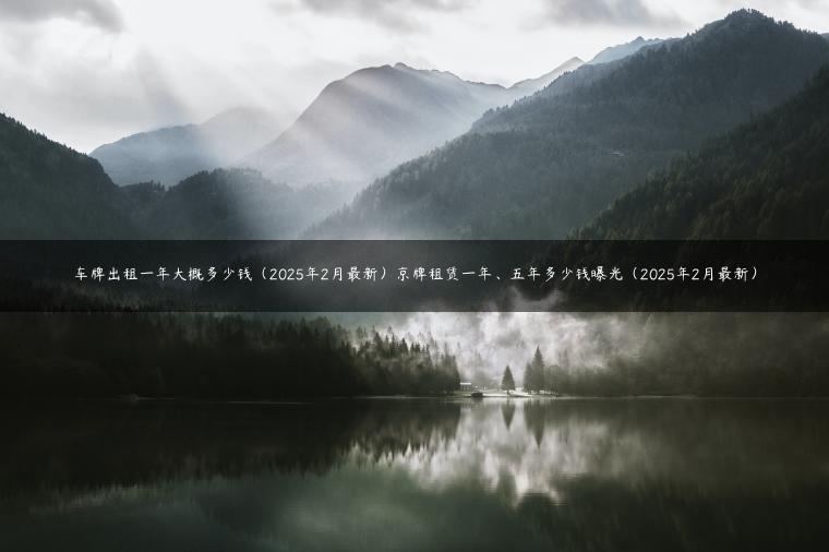 车牌出租一年大概多少钱（2025年2月最新）京牌租赁一年、五年多少钱曝光（2025年2月最新）