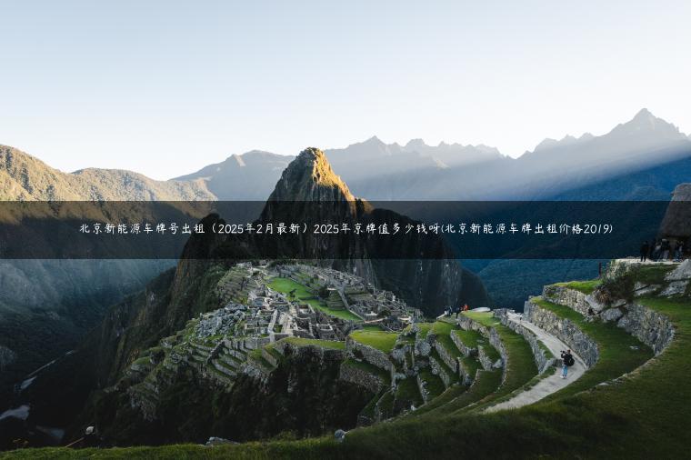 北京新能源车牌号出租（2025年2月最新）2025年京牌值多少钱呀(北京新能源车牌出租价格2019)