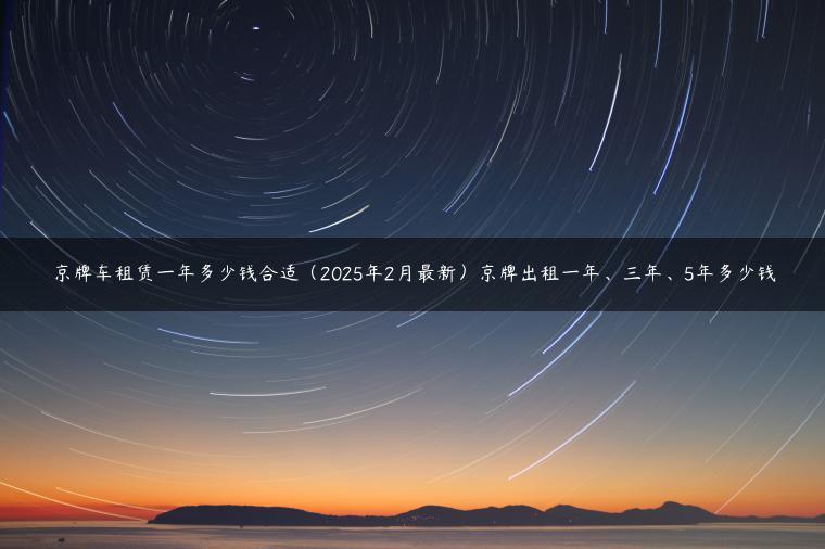 京牌车租赁一年多少钱合适（2025年2月最新）京牌出租一年、三年、5年多少钱