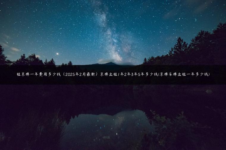 租京牌一年费用多少钱（2025年2月最新）京牌出租1年2年3年5年多少钱(京牌车牌出租一年多少钱)