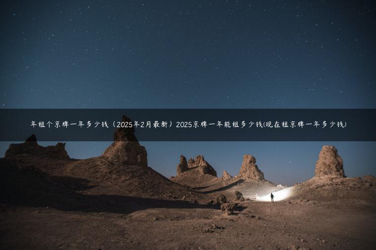 年租个京牌一年多少钱（2025年2月最新）2025京牌一年能租多少钱(现在租京牌一年多少钱)