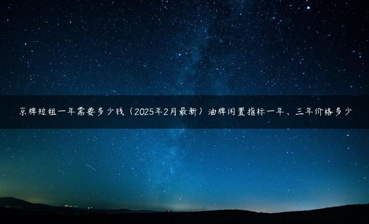 京牌短租一年需要多少钱（2025年2月最新）油牌闲置指标一年、三年价格多少