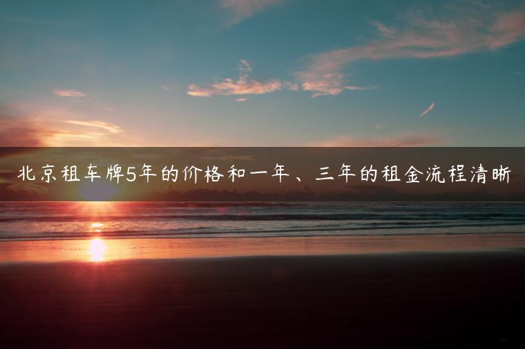 北京租车牌5年的价格和一年、三年的租金流程清晰