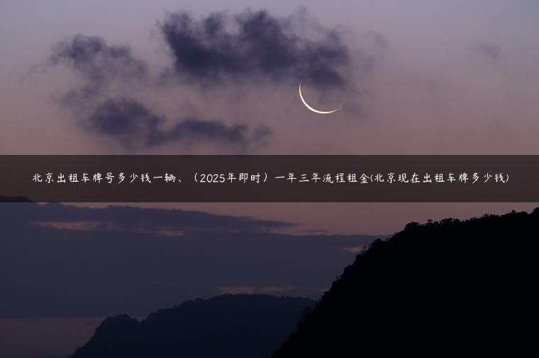 北京出租车牌号多少钱一辆、（2025年即时）一年三年流程租金(北京现在出租车牌多少钱)