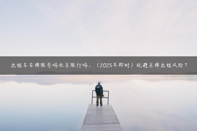 出租车车牌限号吗北京限行吗、（2025年即时）规避京牌出租风险？