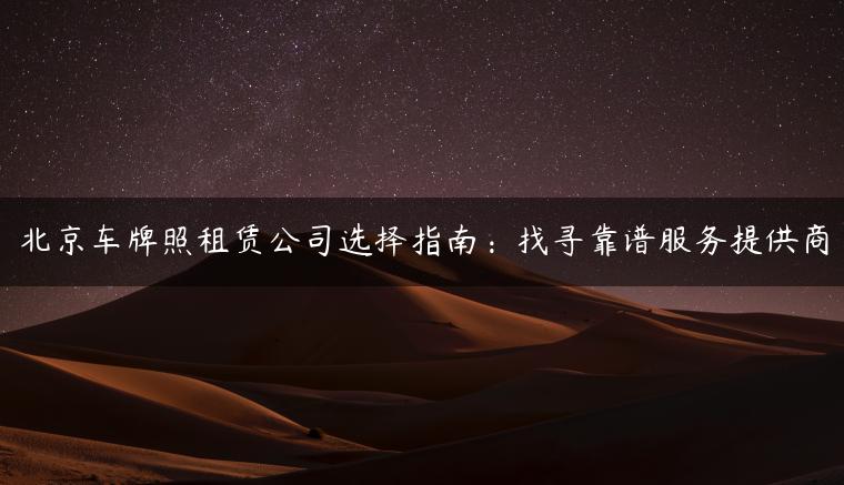 北京车牌照租赁公司选择指南：找寻靠谱服务提供商