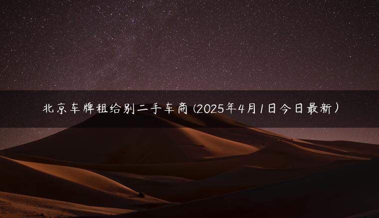 北京车牌租给别二手车商 (2025年4月1日今日最新）