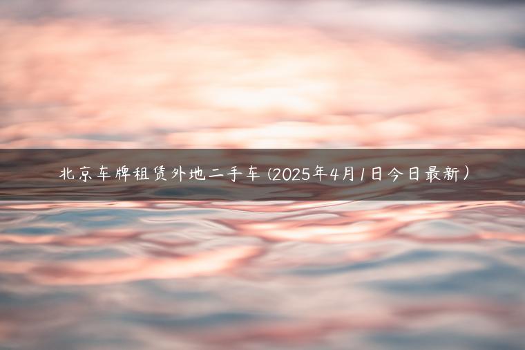 北京车牌租赁外地二手车 (2025年4月1日今日最新）