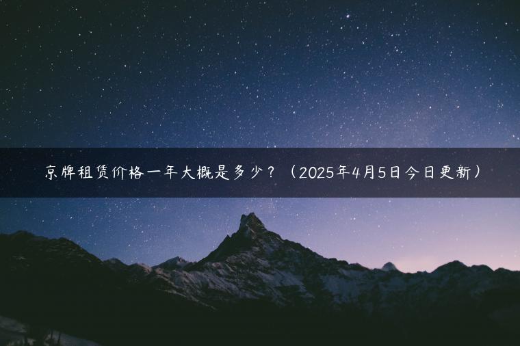 京牌租赁价格一年大概是多少？（2025年4月5日今日更新）