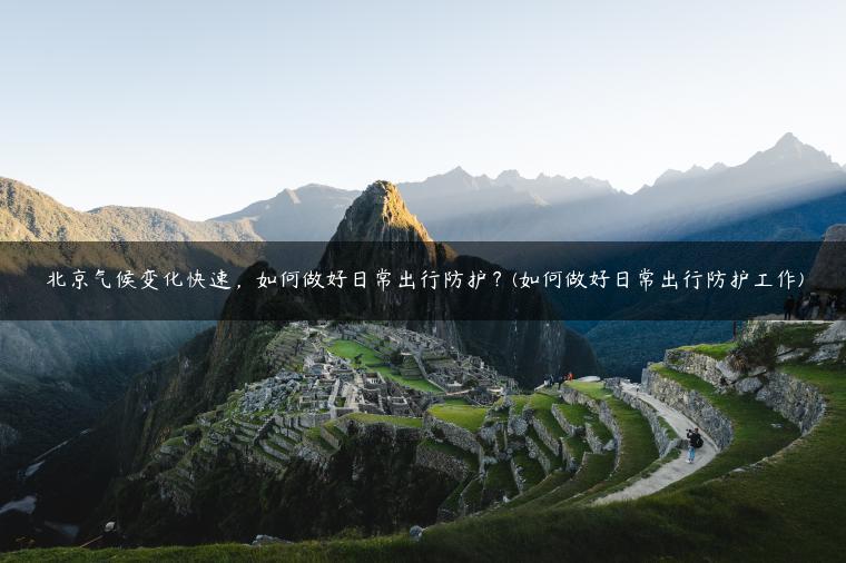 北京气候变化快速，如何做好日常出行防护？(如何做好日常出行防护工作)