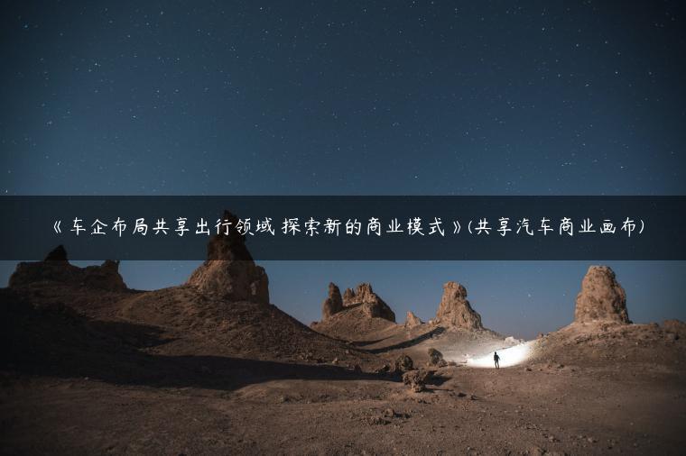 《车企布局共享出行领域 探索新的商业模式》(共享汽车商业画布)