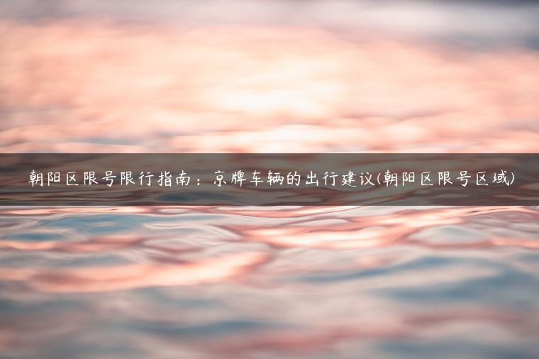 朝阳区限号限行指南：京牌车辆的出行建议(朝阳区限号区域)