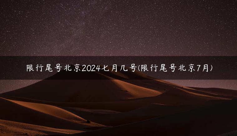限行尾号北京2024七月几号(限行尾号北京7月)