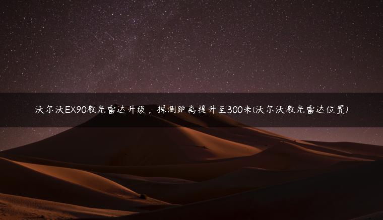 沃尔沃EX90激光雷达升级，探测距离提升至300米(沃尔沃激光雷达位置)